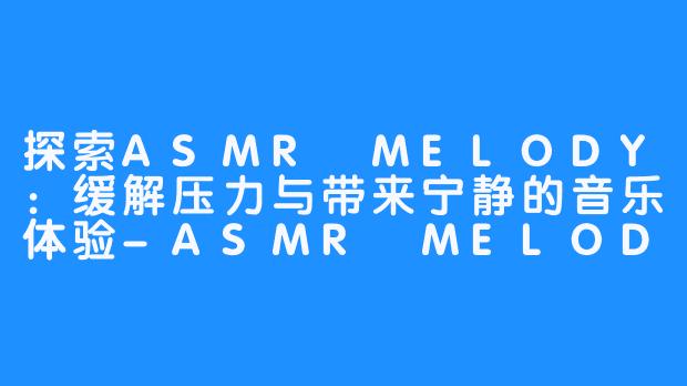 探索ASMR MELODY：缓解压力与带来宁静的音乐体验-ASMR MELODY