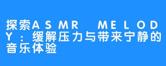 探索ASMR MELODY：缓解压力与带来宁静的音乐体验