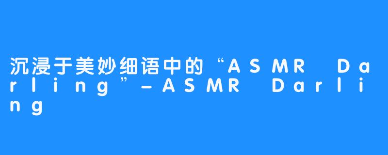 沉浸于美妙细语中的“ASMR Darling”-ASMR Darling