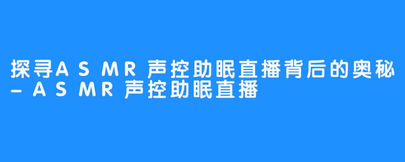 探寻ASMR声控助眠直播背后的奥秘-ASMR声控助眠直播