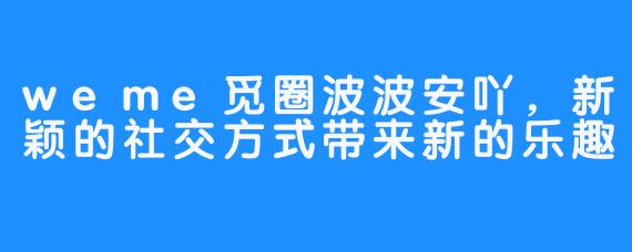 weme觅圈波波安吖,新颖的社交方式带来新的乐趣