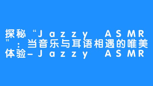 探秘“Jazzy ASMR”：当音乐与耳语相遇的唯美体验-Jazzy ASMR