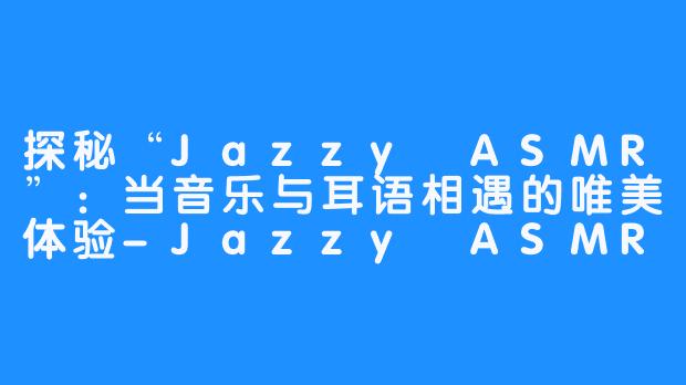 探秘“Jazzy ASMR”:当音乐与耳语相遇的唯美体验-Jazzy ASMR