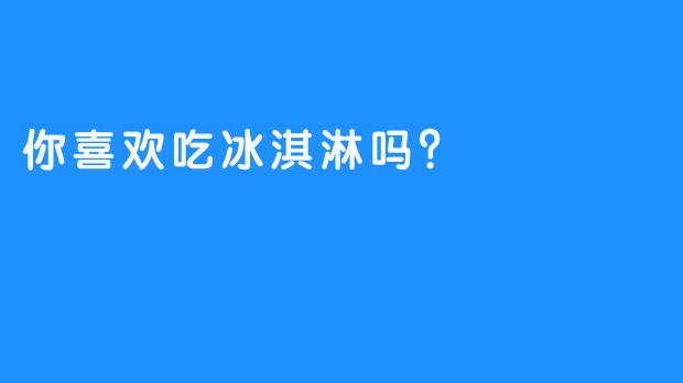 你喜欢吃冰淇淋吗？