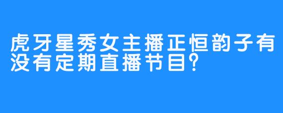 虎牙星秀女主播正恒韵子有没有定期直播节目？