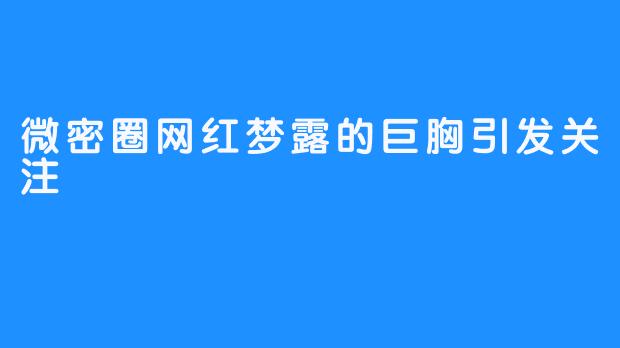 微密圈网红梦露的巨胸引发关注