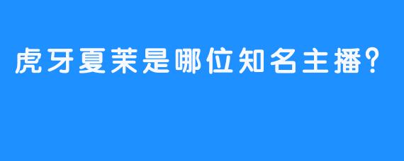 虎牙夏茉是哪位知名主播？