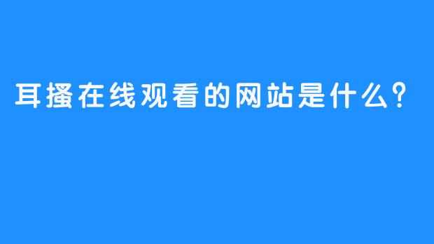 耳搔在线观看的网站是什么？