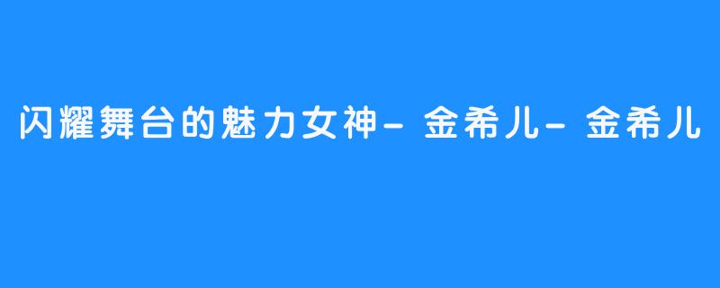 闪耀舞台的魅力女神-金希儿-金希儿