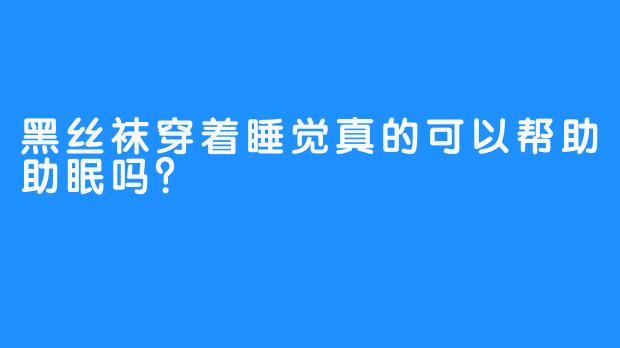 黑丝袜穿着睡觉真的可以帮助助眠吗？  