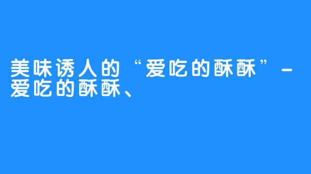 美味诱人的“爱吃的酥酥”-爱吃的酥酥、