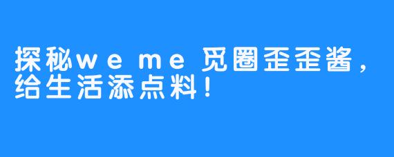 探秘weme觅圈歪歪酱，给生活添点料！