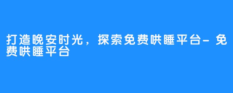 打造晚安时光,探索免费哄睡平台-免费哄睡平台