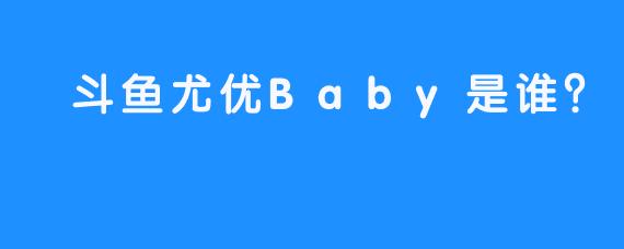  斗鱼尤优Baby是谁？