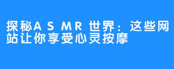 探秘ASMR世界：这些网站让你享受心灵按摩