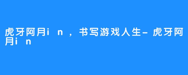 虎牙阿月in,书写游戏人生-虎牙阿月in