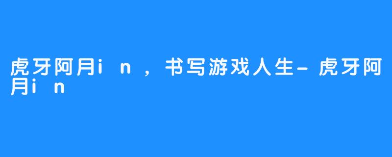 虎牙阿月in，书写游戏人生-虎牙阿月in