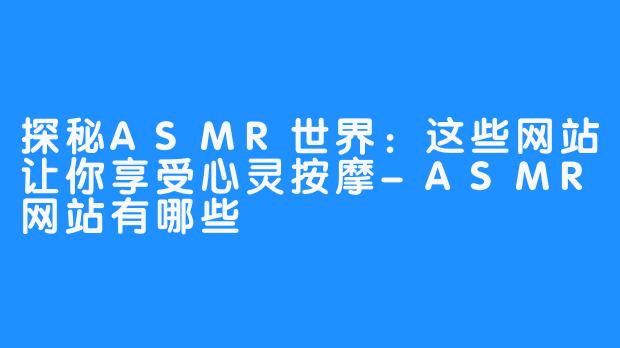 探秘ASMR世界：这些网站让你享受心灵按摩-ASMR网站有哪些