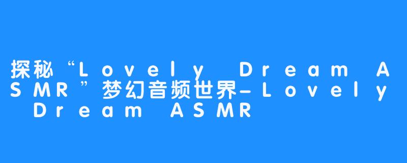 探秘“Lovely Dream ASMR”梦幻音频世界-Lovely Dream ASMR
