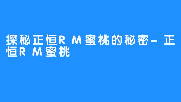 探秘正恒RM蜜桃的秘密-正恒RM蜜桃