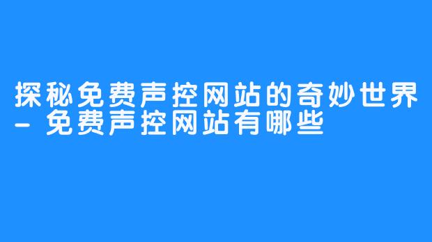 探秘免费声控网站的奇妙世界-免费声控网站有哪些