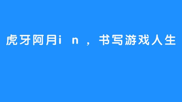 虎牙阿月in,书写游戏人生