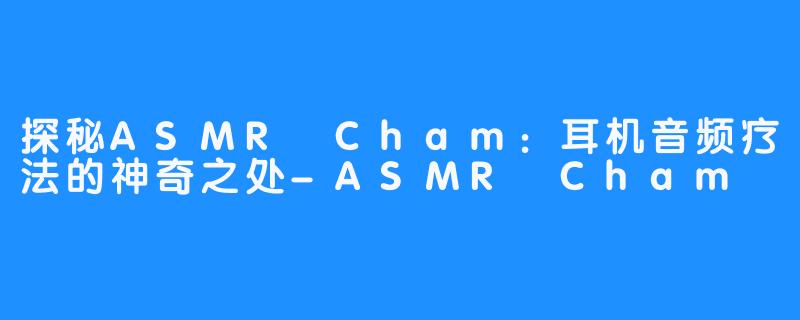 探秘ASMR Cham：耳机音频疗法的神奇之处-ASMR Cham