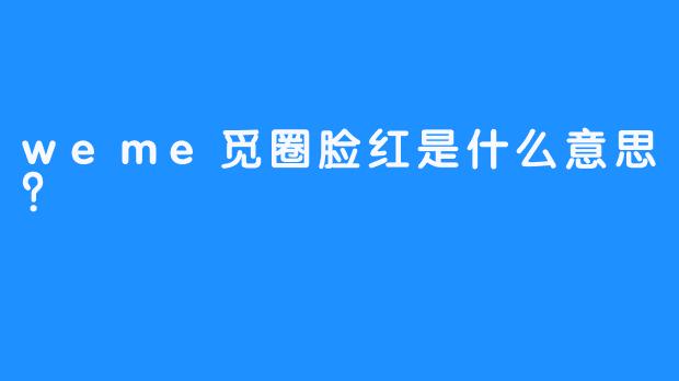 weme觅圈脸红是什么意思？