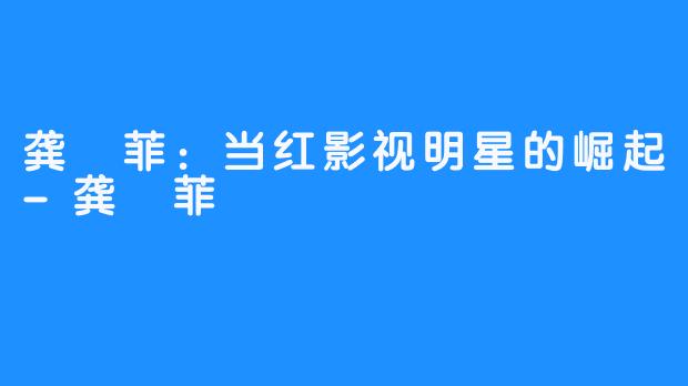 龚玥菲:当红影视明星的崛起-龚玥菲