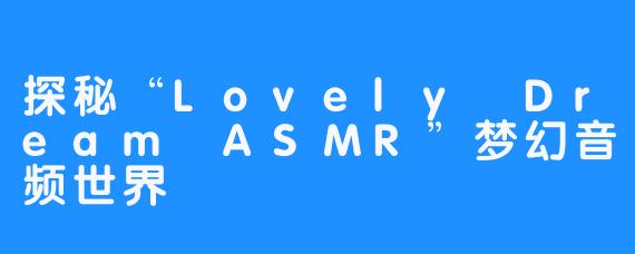 探秘“Lovely Dream ASMR”梦幻音频世界