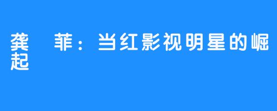 龚玥菲:当红影视明星的崛起