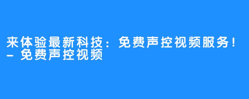 来体验最新科技:免费声控视频服务!-免费声控视频