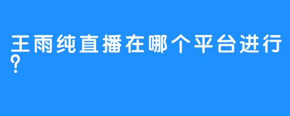 王雨纯直播在哪个平台进行？