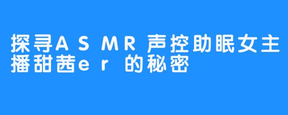 探寻ASMR声控助眠女主播甜茜er的秘密