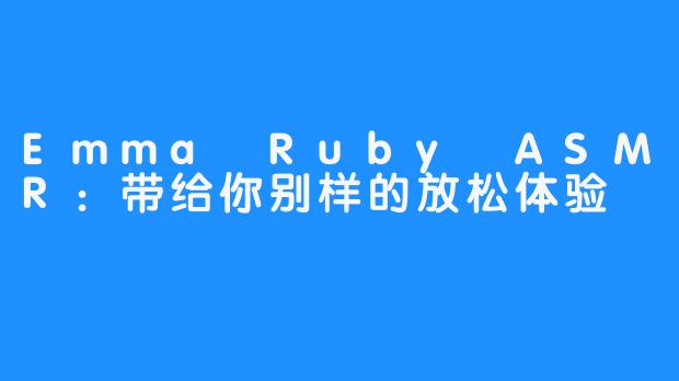 Emma Ruby ASMR:带给你别样的放松体验