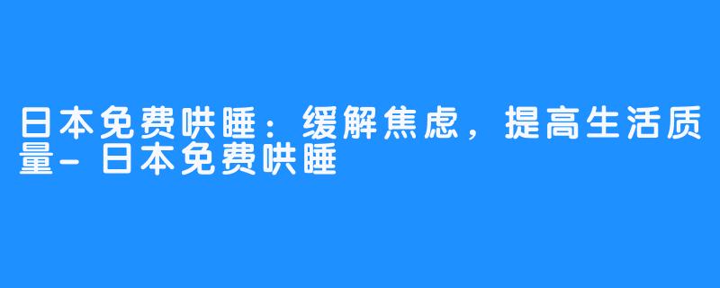 日本免费哄睡:缓解焦虑,提高生活质量-日本免费哄睡
