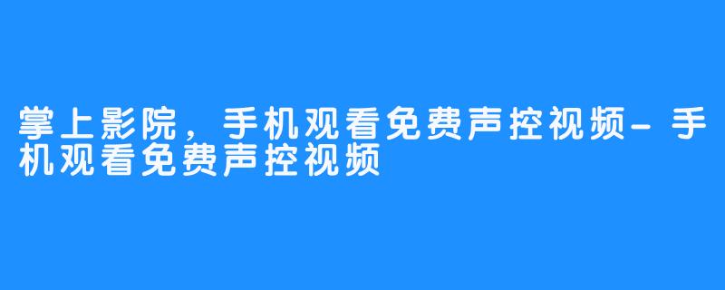 掌上影院，手机观看免费声控视频-手机观看免费声控视频