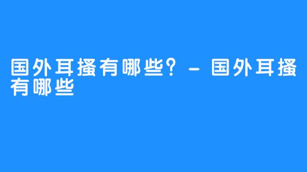 国外耳搔有哪些？-国外耳搔有哪些