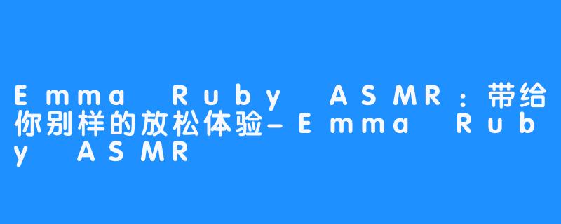 Emma Ruby ASMR:带给你别样的放松体验-Emma Ruby ASMR