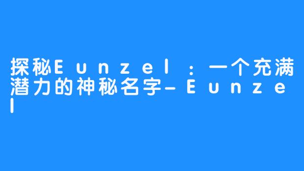 探秘Eunzel:一个充满潜力的神秘名字-Eunzel