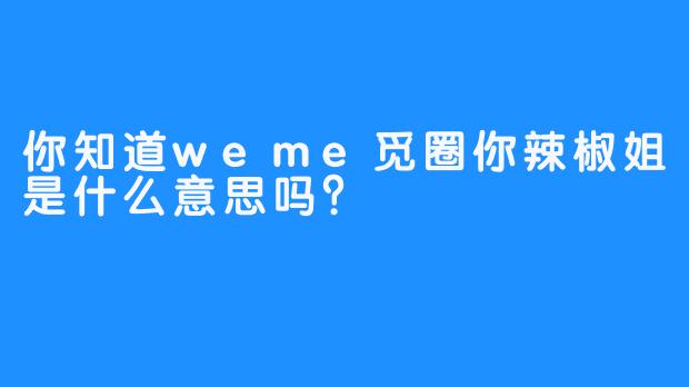 你知道weme觅圈你辣椒姐是什么意思吗？