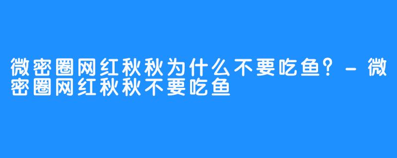 微密圈网红秋秋为什么不要吃鱼?-微密圈网红秋秋不要吃鱼