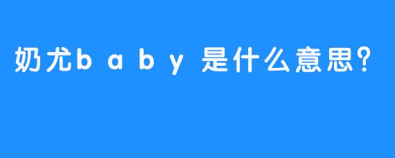 奶尤baby是什么意思？