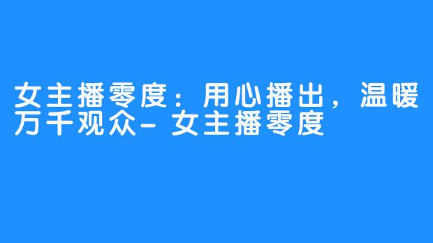 女主播零度:用心播出,温暖万千观众-女主播零度