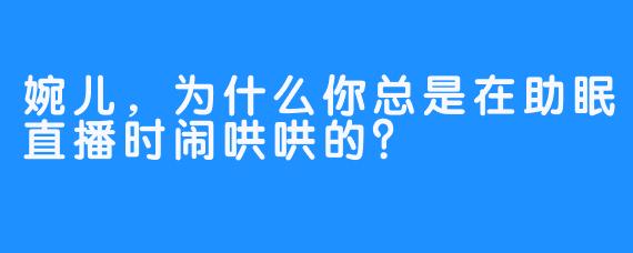 婉儿，为什么你总是在助眠直播时闹哄哄的？