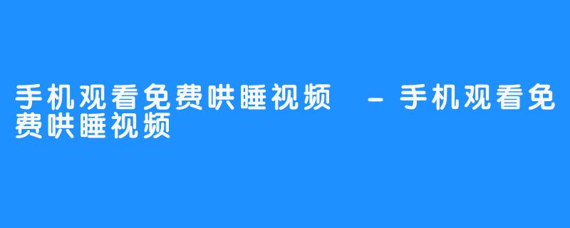 手机观看免费哄睡视频 -手机观看免费哄睡视频