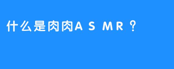 什么是肉肉ASMR？