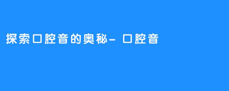 探索口腔音的奥秘-口腔音