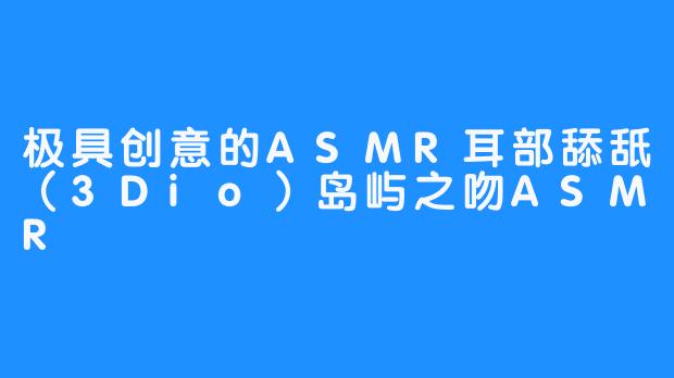 极具创意的ASMR耳部舔舐（3Dio）岛屿之吻ASMR
