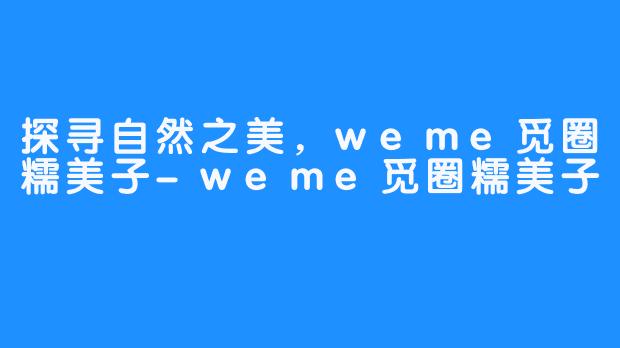 探寻自然之美,weme觅圈糯美子-weme觅圈糯美子